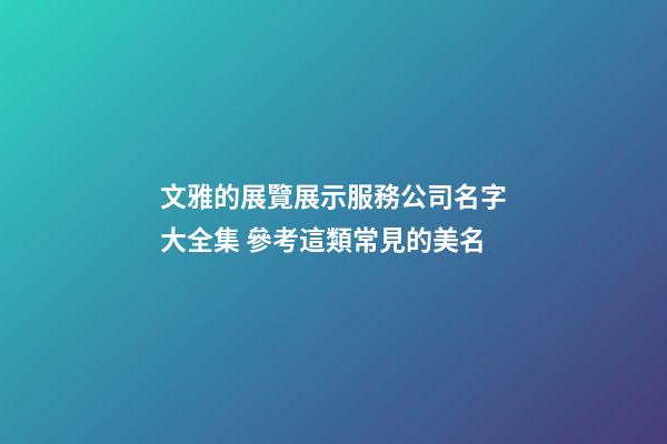 文雅的展覽展示服務公司名字大全集 參考這類常見的美名-第1張-公司起名-玄機派